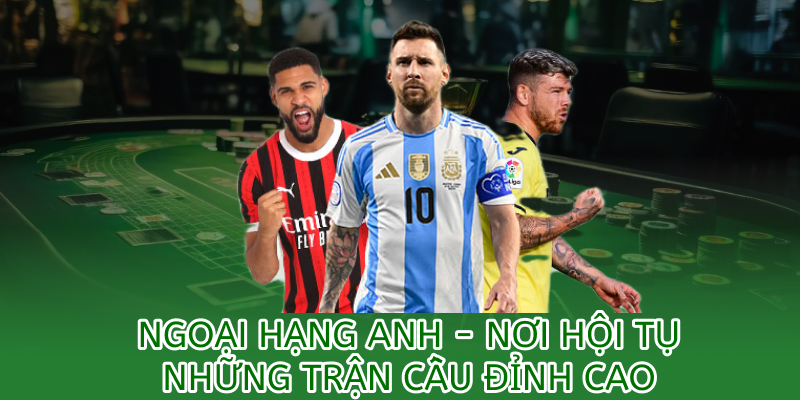 Ngoại hạng anh nơi hội tụ những trấn đấu đỉnh cao